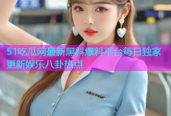 51吃瓜网最新黑料爆料平台每日独家更新娱乐八卦热点