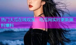 热门大瓜在线观赏，吃瓜网实时更新黑料爆料