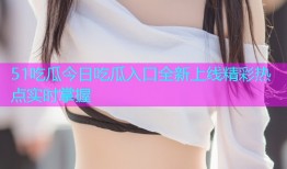 51吃瓜今日吃瓜入口全新上线精彩热点实时掌握