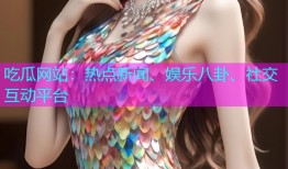吃瓜网站：热点新闻、娱乐八卦、社交互动平台