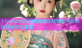 51cgfun吃瓜网黄娜娜在线精彩内容实时更新尽在掌握