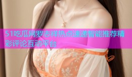 51吃瓜网罗志祥热点速递智能推荐精彩评论互动平台