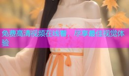 免费高清视频在线看，尽享最佳视觉体验