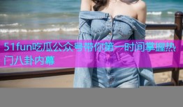 51fun吃瓜公众号带你第一时间掌握热门八卦内幕