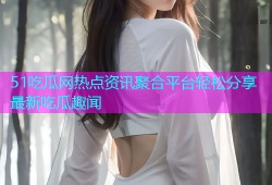 51吃瓜网热点资讯聚合平台轻松分享最新吃瓜趣闻