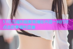 51吃瓜福利姬聚焦精彩内容一网打尽点击即享福利盛宴