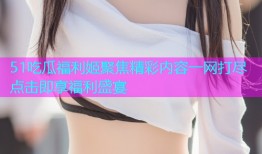 51吃瓜福利姬聚焦精彩内容一网打尽点击即享福利盛宴