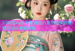51吃瓜App下载 娱乐八卦热点实时推荐互动分享新体验