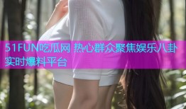 51FUN吃瓜网 热心群众聚焦娱乐八卦实时爆料平台