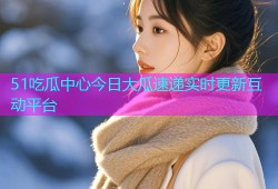 51吃瓜中心今日大瓜速递实时更新互动平台