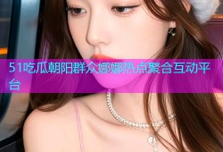 51吃瓜朝阳群众娜娜热点聚合互动平台