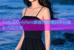 51吃瓜Onlyfans娜娜独家爆料平台精彩内容尽览
