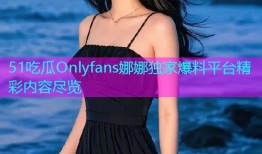 51吃瓜Onlyfans娜娜独家爆料平台精彩内容尽览