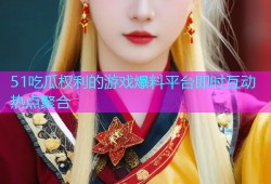 51吃瓜权利的游戏爆料平台即时互动热点聚合