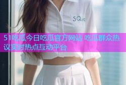 51吃瓜今日吃瓜官方网站 吃瓜群众热议实时热点互动平台