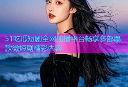 51吃瓜短剧全网独播平台畅享多部爆款微短剧精彩内容