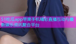 51吃瓜app苹果手机精彩直播互动与最新娱乐资讯聚合平台