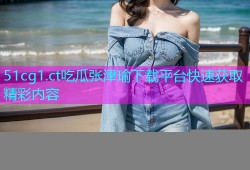 51cg1.ct吃瓜张津瑜下载平台快速获取精彩内容