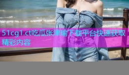 51cg1.ct吃瓜张津瑜下载平台快速获取精彩内容