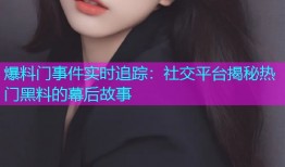 爆料门事件实时追踪：社交平台揭秘热门黑料的幕后故事