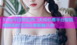 51cg今日吃瓜热门大瓜必看平台智能推荐实时互动分享新鲜八卦