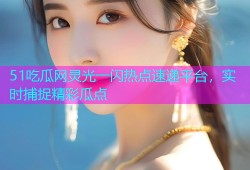 51吃瓜网灵光一闪热点速递平台，实时捕捉精彩瓜点