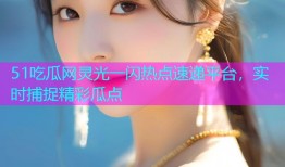 51吃瓜网灵光一闪热点速递平台，实时捕捉精彩瓜点
