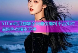51fun吃瓜娜娜全网最快爆料平台实时追踪热点精彩不停