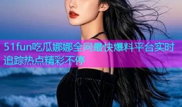 51fun吃瓜娜娜全网最快爆料平台实时追踪热点精彩不停