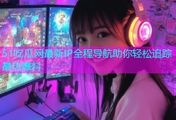 51吃瓜网最新IP全程导航助你轻松追踪最热爆料