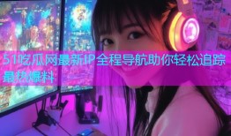 51吃瓜网最新IP全程导航助你轻松追踪最热爆料