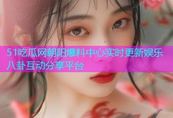 51吃瓜网朝阳爆料中心实时更新娱乐八卦互动分享平台