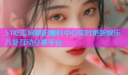 51吃瓜网朝阳爆料中心实时更新娱乐八卦互动分享平台