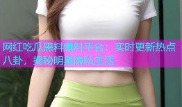 网红吃瓜黑料爆料平台：实时更新热点八卦，揭秘明星隐私生活