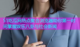51吃瓜网热点聚合浏览器助你第一时间掌握娱乐八卦与社会新闻