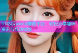 51吃瓜world蘑菇平台，轻松分享趣味资讯与互动体验