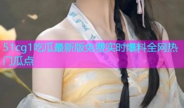51cg1吃瓜最新版免费实时爆料全网热门瓜点
