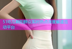 51吃瓜朝阳群众实时热点深度解读互动平台