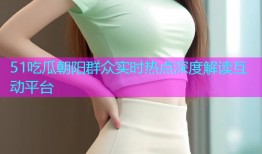 51吃瓜朝阳群众实时热点深度解读互动平台