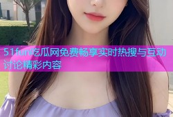 51fun吃瓜网免费畅享实时热搜与互动讨论精彩内容