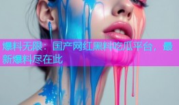 爆料无限：国产网红黑料吃瓜平台，最新爆料尽在此