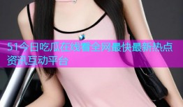 51今日吃瓜在线看全网最快最新热点资讯互动平台