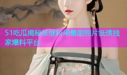 51吃瓜揭秘张继科用景甜照片抵债独家爆料平台