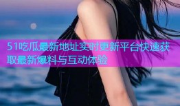 51吃瓜最新地址实时更新平台快速获取最新爆料与互动体验
