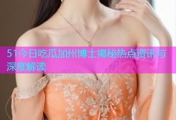 51今日吃瓜加州博士揭秘热点资讯与深度解读