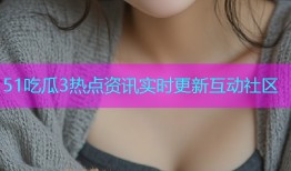 51吃瓜3热点资讯实时更新互动社区