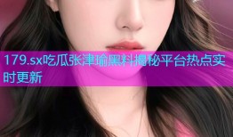 179.sx吃瓜张津瑜黑料揭秘平台热点实时更新