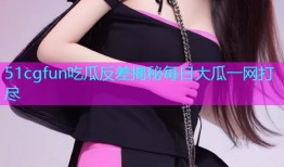 51cgfun吃瓜反差揭秘每日大瓜一网打尽