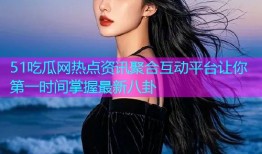 51吃瓜网热点资讯聚合互动平台让你第一时间掌握最新八卦