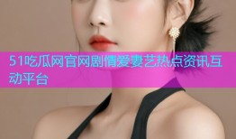 51吃瓜网官网剧情爱妻艺热点资讯互动平台